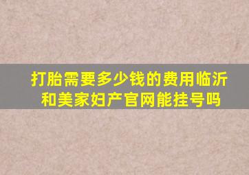 打胎需要多少钱的费用临沂 和美家妇产官网能挂号吗